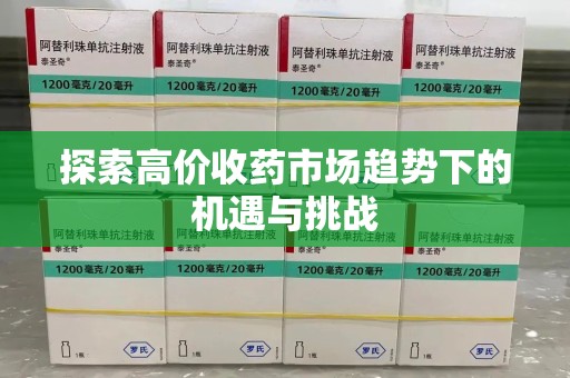 唐山探索高价收药市场趋势下的机遇与挑战