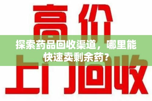 唐山探索药品回收渠道，哪里能快速卖剩余药？