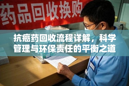 唐山抗癌药回收流程详解，科学管理与环保责任的平衡之道