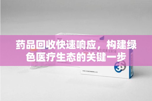 唐山药品回收快速响应，构建绿色医疗生态的关键一步