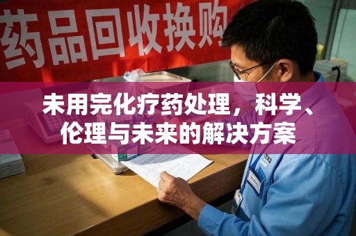 唐山未用完化疗药处理，科学、伦理与未来的解决方案