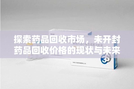 唐山探索药品回收市场，未开封药品回收价格的现状与未来