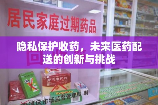 唐山隐私保护收药，未来医药配送的创新与挑战