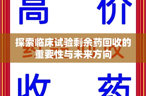 唐山探索临床试验剩余药回收的重要性与未来方向