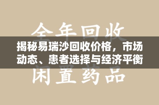 唐山揭秘易瑞沙回收价格，市场动态、患者选择与经济平衡