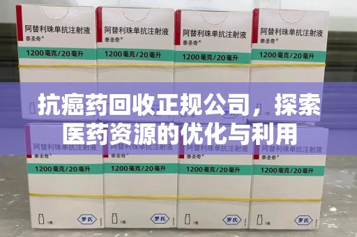 唐山抗癌药回收正规公司，探索医药资源的优化与利用
