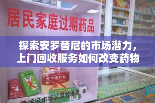 唐山探索安罗替尼的市场潜力，上门回收服务如何改变药物流通生态