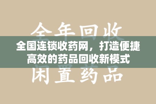 唐山全国连锁收药网，打造便捷高效的药品回收新模式