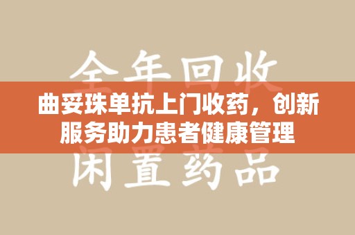 唐山曲妥珠单抗上门收药，创新服务助力患者健康管理