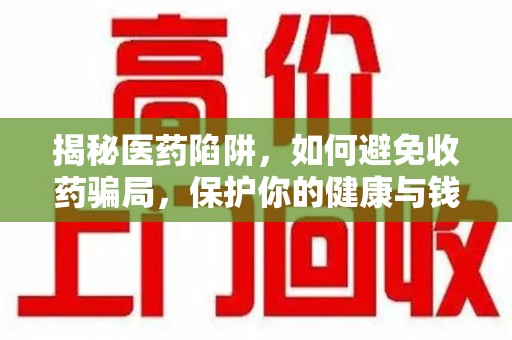 唐山揭秘医药陷阱，如何避免收药骗局，保护你的健康与钱包