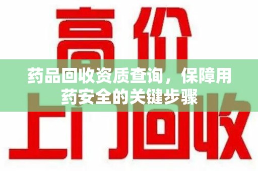 唐山药品回收资质查询，保障用药安全的关键步骤