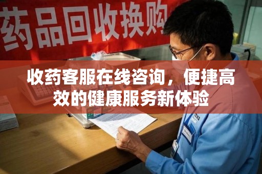 唐山收药客服在线咨询，便捷高效的健康服务新体验