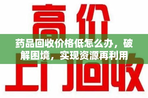唐山药品回收价格低怎么办，破解困境，实现资源再利用