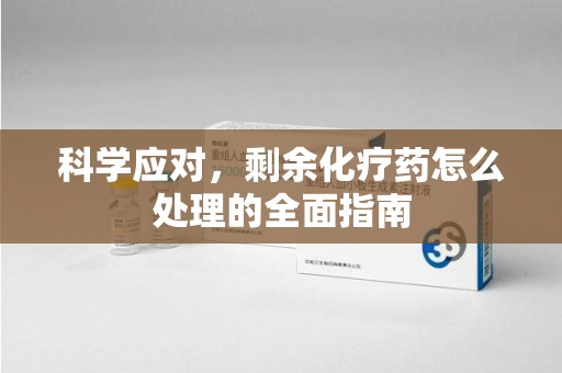 唐山科学应对，剩余化疗药怎么处理的全面指南