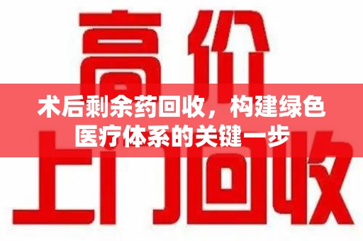 唐山术后剩余药回收，构建绿色医疗体系的关键一步