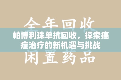 唐山帕博利珠单抗回收，探索癌症治疗的新机遇与挑战