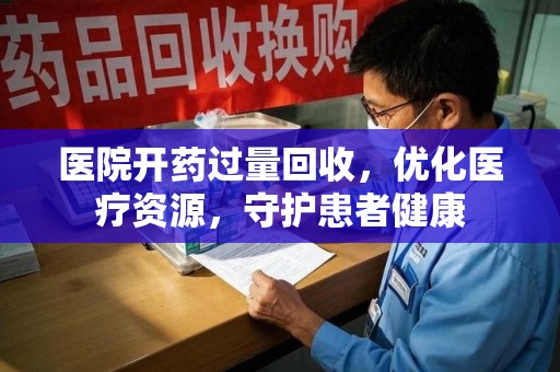 唐山医院开药过量回收，优化医疗资源，守护患者健康