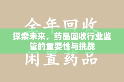 唐山探索未来，药品回收行业监管的重要性与挑战
