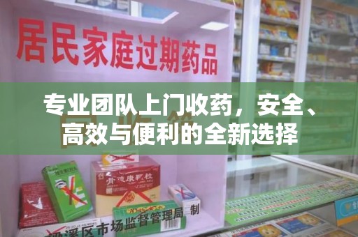唐山专业团队上门收药，安全、高效与便利的全新选择