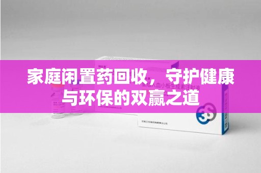 唐山家庭闲置药回收，守护健康与环保的双赢之道