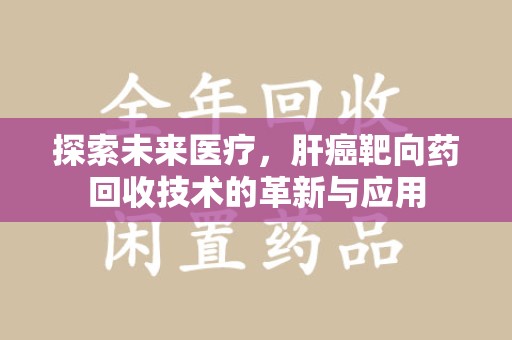 唐山探索未来医疗，肝癌靶向药回收技术的革新与应用