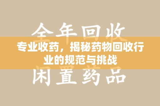 唐山专业收药，揭秘药物回收行业的规范与挑战