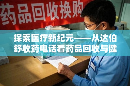 唐山探索医疗新纪元——从达伯舒收药电话看药品回收与健康管理的未来