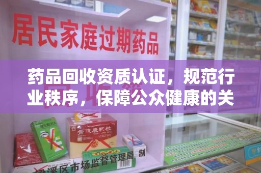 唐山药品回收资质认证，规范行业秩序，保障公众健康的关键