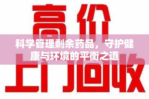 唐山科学管理剩余药品，守护健康与环境的平衡之道