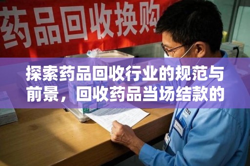 唐山探索药品回收行业的规范与前景，回收药品当场结款的意义