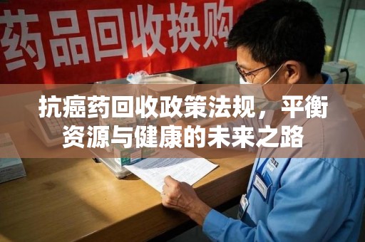 唐山抗癌药回收政策法规，平衡资源与健康的未来之路