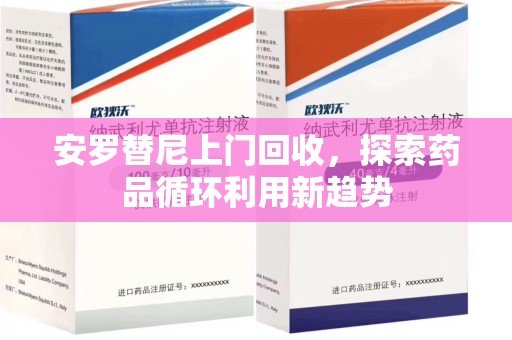 唐山安罗替尼上门回收，探索药品循环利用新趋势