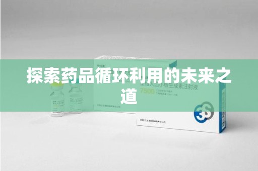 唐山探索药品循环利用的未来之道