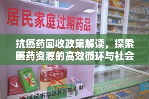 唐山抗癌药回收政策解读，探索医药资源的高效循环与社会价值