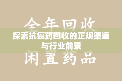 唐山探索抗癌药回收的正规渠道与行业前景