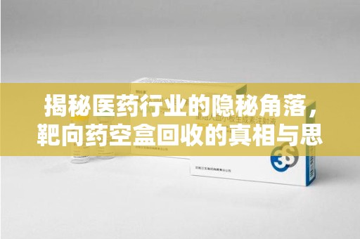唐山揭秘医药行业的隐秘角落，靶向药空盒回收的真相与思考