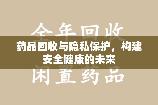 唐山药品回收与隐私保护，构建安全健康的未来
