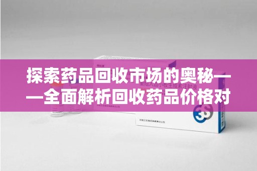 唐山探索药品回收市场的奥秘——全面解析回收药品价格对比