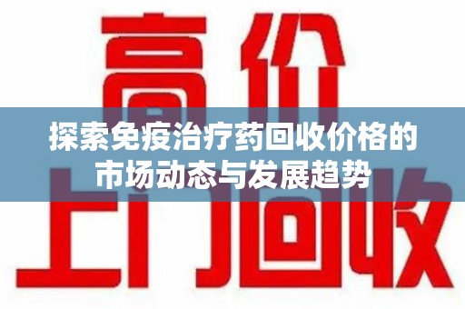 唐山探索免疫治疗药回收价格的市场动态与发展趋势