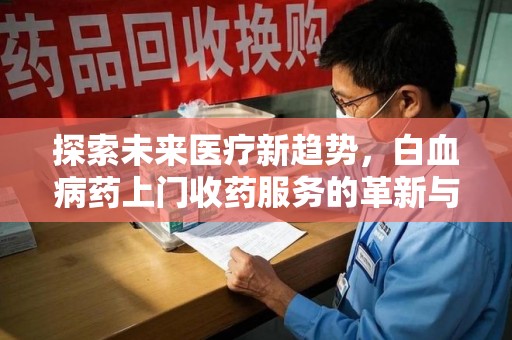 唐山探索未来医疗新趋势，白血病药上门收药服务的革新与意义
