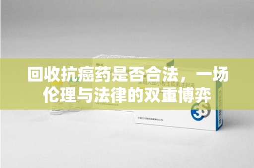 唐山回收抗癌药是否合法，一场伦理与法律的双重博弈