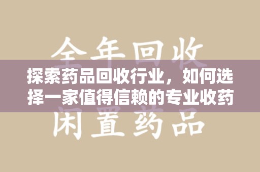 唐山探索药品回收行业，如何选择一家值得信赖的专业收药机构