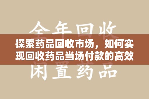 唐山探索药品回收市场，如何实现回收药品当场付款的高效模式