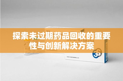 唐山探索未过期药品回收的重要性与创新解决方案