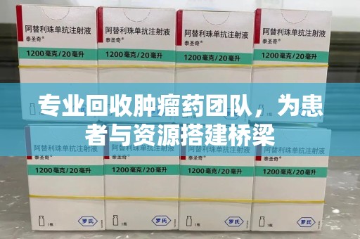 唐山专业回收肿瘤药团队，为患者与资源搭建桥梁