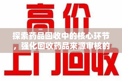 唐山探索药品回收中的核心环节，强化回收药品来源审核的重要性
