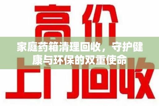 唐山家庭药箱清理回收，守护健康与环保的双重使命
