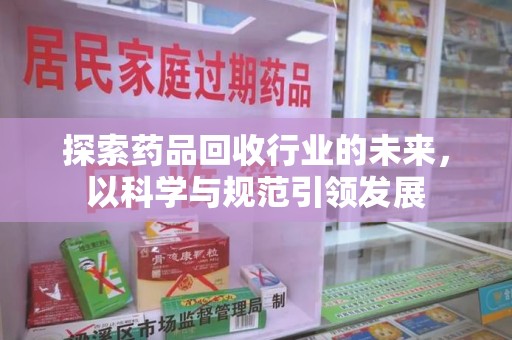 唐山探索药品回收行业的未来，以科学与规范引领发展