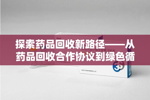 唐山探索药品回收新路径——从药品回收合作协议到绿色循环的未来
