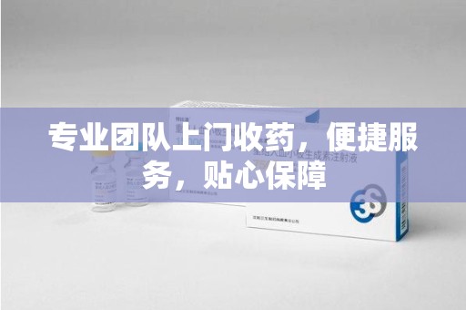 唐山专业团队上门收药，便捷服务，贴心保障